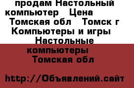 продам Настольный компьютер › Цена ­ 2 500 - Томская обл., Томск г. Компьютеры и игры » Настольные компьютеры   . Томская обл.